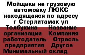 Мойщики на грузовую автомойку ЛЮКС находящаяся по адресу г.Стерлитамак ул.Толбухина 1 › Название организации ­ Компания-работодатель › Отрасль предприятия ­ Другое › Минимальный оклад ­ 13 000 - Все города Работа » Вакансии   . Мордовия респ.